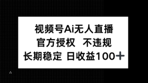 视频号AI无人直播，官方授权 不违规，单日平均收益100+-知识创作