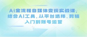 Ai全流程自媒体变现实战课，结合AI工具，从平台选择、剪辑入门到账号运营-知识创作