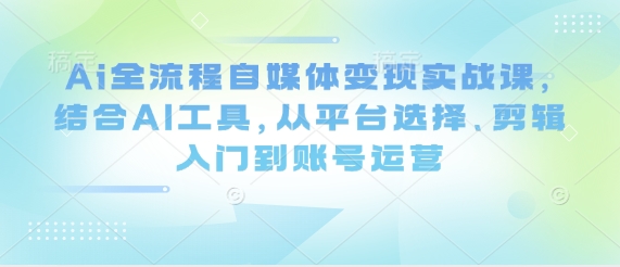 Ai全流程自媒体变现实战课，结合AI工具，从平台选择、剪辑入门到账号运营-知识创作