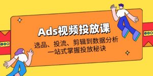 Ads视频投放课全解析：选品、投流、剪辑到数据分析，一站式掌握投放秘诀-知识创作
