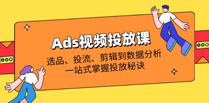 Ads视频投放课全解析：选品、投流、剪辑到数据分析，一站式掌握投放秘诀-知识创作