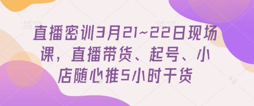 直播密训3月21~22日现场课，​直播带货、起号、小店随心推5小时干货-知识创作