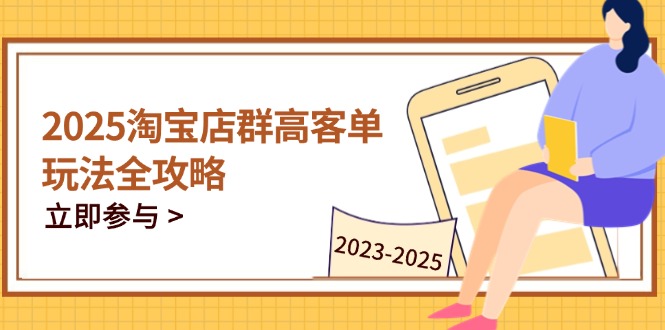 2025淘宝店群高客单玩法全攻略，把握高客单关键技巧，精通全周期运营-知识创作