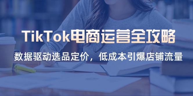 TikTok电商运营全攻略，数据驱动选品定价，低成本引爆店铺流量-知识创作