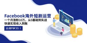 Facebook海外短剧运营：一个月涨粉10万，从0基础到实战，快速实现收入到账-知识创作