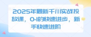 2025年最新千川实战投放课，0-1的快速进步，新手快速进阶-知识创作