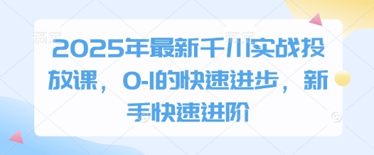 2025年最新千川实战投放课，0-1的快速进步，新手快速进阶-知识创作