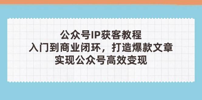 公众号IP获客教程(第3期)，从入门到商业闭环，打造爆款文章，实现公众号高效变现-知识创作