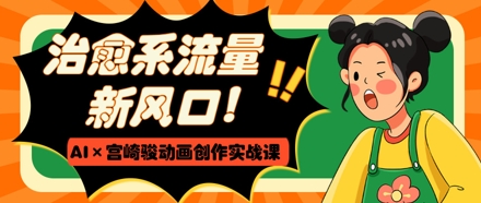 治愈系流量新风口，AI+宫崎骏动画创作实战课，从0到1打造爆款视频-知识创作