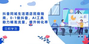 抖音同城生活酒店民宿指南，0-1做抖音，AI工具助力精准流量，提升转化率-知识创作