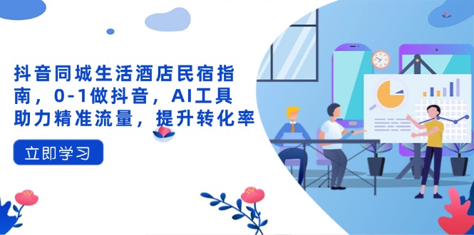 抖音同城生活酒店民宿指南，0-1做抖音，AI工具助力精准流量，提升转化率-知识创作