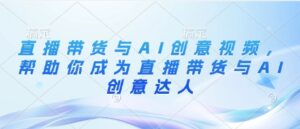 直播带货与AI创意视频，帮助你成为直播带货与AI创意达人-知识创作