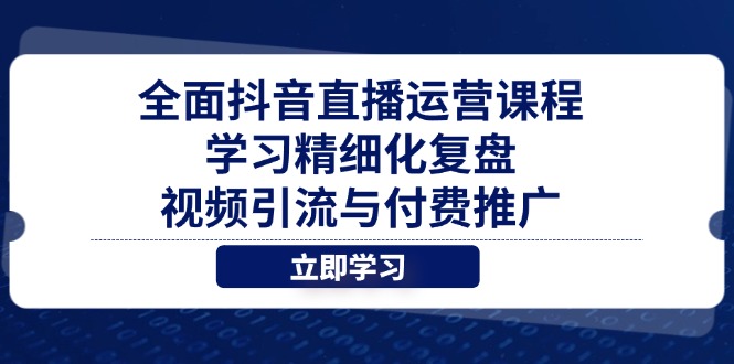 全面抖音直播运营课程，学习精细化复盘、视频引流与付费推广-知识创作