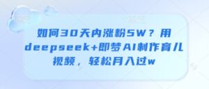 如何30天内涨粉5W？用deepseek+即梦AI制作育儿视频，轻松月入过w-知识创作