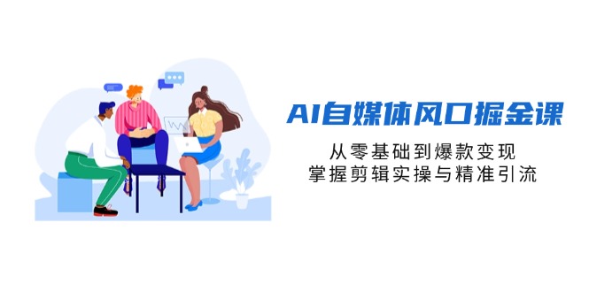 AI自媒体风口掘金课，从零基础到爆款变现，掌握剪辑实操与精准引流-知识创作