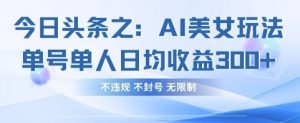 今日头条之AI美女玩法单号单人日均收益3张+，不违规 不封号 无限制-知识创作