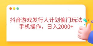 抖音游戏发行人计划偏门玩法，手机操作，日入2000+-知识创作