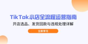TikTok小店全流程运营指南，开店选品、发货回款与违规处理详解-知识创作