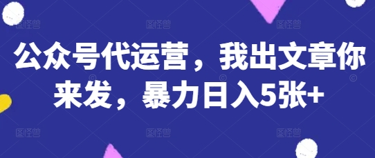 公众号代运营，我出文章你来发，暴力日入5张+【揭秘】-知识创作