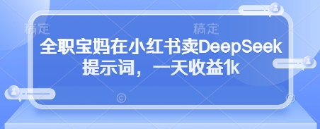 全职宝妈在小红书卖DeepSeek提示词，一天收益1k-知识创作