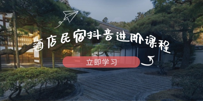 酒店民宿抖音进阶课程，掌握流量渠道与推流逻辑，打造爆款内容-知识创作