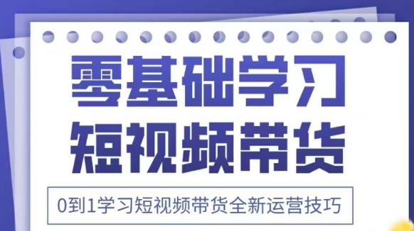抖音全新短视频带货运营技巧，2025年新课，0到1学习短视频带货全新运营技巧-知识创作