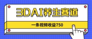 3DAI养生赛道，一条视频赚了750，新蓝海，目前做的人不多！-知识创作