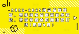 2023-2025淘宝店群运营，聚焦淘系店群高客单玩法，帮你掌握全周期运营打法(更新4月)-知识创作