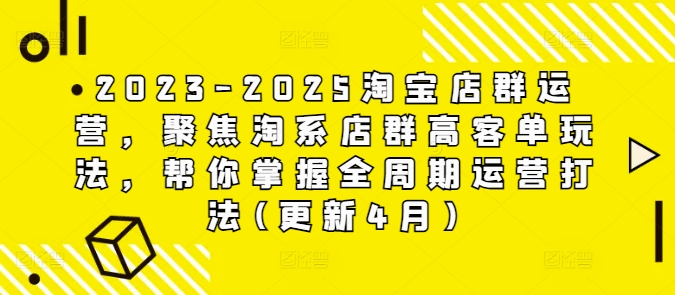 2023-2025淘宝店群运营，聚焦淘系店群高客单玩法，帮你掌握全周期运营打法(更新4月)-知识创作