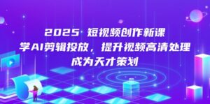 2025短视频创作新课，学AI剪辑投放，提升视频高清处理，成为天才策划-知识创作