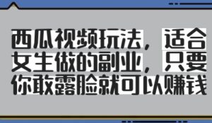 西瓜视频玩法，适合女生做的副业，只要你敢露脸就有收益-知识创作