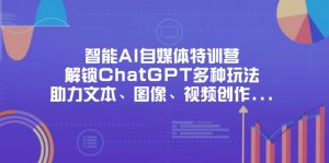 智能AI自媒体特训营，解锁ChatGPT多种玩法，助力文本、图像、视频创作...-知识创作