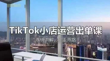 TikTok小店运营出单课，从开店选品、运营出单、发货回款，进行全流程讲解-知识创作