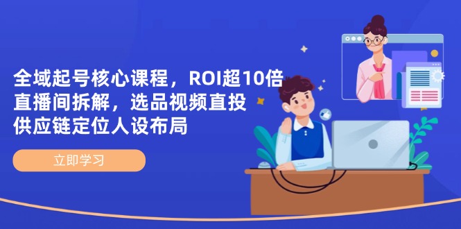 全域起号核心课程，ROI超10倍直播间拆解，选品直投，供应链定位人设布局-知识创作