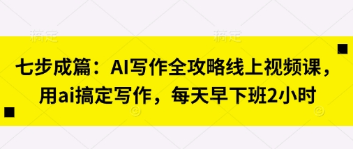 七步成篇：AI写作全攻略线上视频课，用ai搞定写作，每天早下班2小时-知识创作