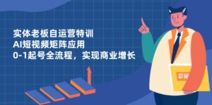 实体老板自运营特训，AI短视频矩阵应用，0-1起号全流程，实现商业增长-知识创作