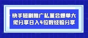 快手短剧推广私董会爆单大佬分享日入4位数经验分享-知识创作