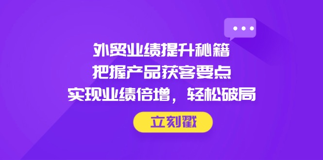 外贸业绩提升秘籍，把握产品获客要点，实现业绩倍增，轻松破局-知识创作