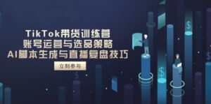 TikTok带货训练营，账号运营与选品策略，AI脚本生成与直播复盘技巧-知识创作