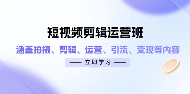 短视频剪辑运营班：涵盖拍摄、剪辑、运营、引流、变现等内容-知识创作