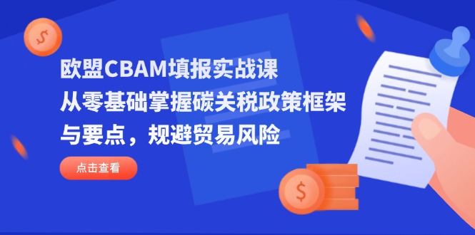 欧盟CBAM填报实战课，从零基础掌握碳关税政策框架与要点，规避贸易风险-知识创作