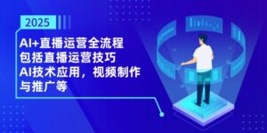 2025AI+直播运营全流程，包括直播运营技巧，AI技术应用，视频制作与推广等-知识创作