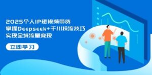 2025个人IP短视频带货，掌握Deepseek+千川投流技巧，实现全域流量变现-知识创作