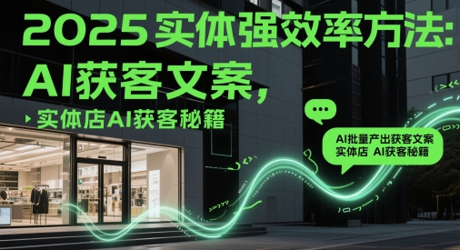 2025实体强效率方法：AI批量产出获客文案，实体店AI获客秘籍-知识创作