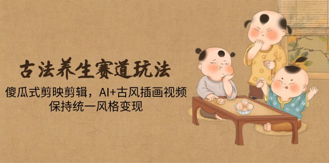 古法养生赛道玩法，傻瓜式剪映剪辑，AI+古风插画视频，保持统一风格变现-知识创作