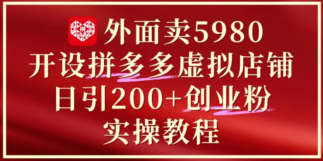 外面卖5980开设拼多多虚拟店铺：单日引流200+创业付费粉实战教程-知识创作