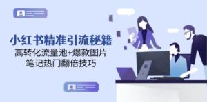 小红书精准引流秘籍，高转化流量池+爆款图片，笔记热门翻倍技巧-知识创作