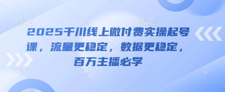 2025千川线上微付费实操起号课，流量更稳定，数据更稳定，百万主播必学-知识创作
