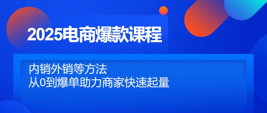 2025电商爆款课程，内销外销等方法，从0到爆单助力商家快速起量-知识创作