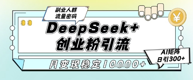 DeepSeek+创业粉精准引流，全新分享课4.0玩法，AI矩阵日引300+，多种变现方式，稳定月入1W-知识创作